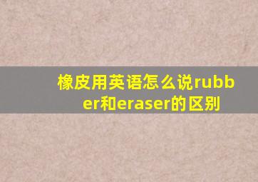 橡皮用英语怎么说rubber和eraser的区别