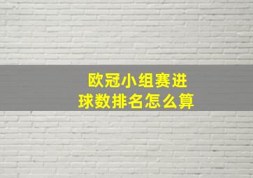 欧冠小组赛进球数排名怎么算