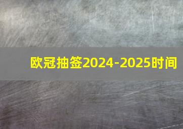 欧冠抽签2024-2025时间