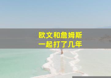 欧文和詹姆斯一起打了几年