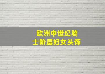 欧洲中世纪骑士阶层妇女头饰