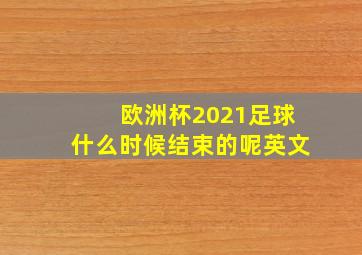 欧洲杯2021足球什么时候结束的呢英文