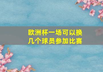 欧洲杯一场可以换几个球员参加比赛