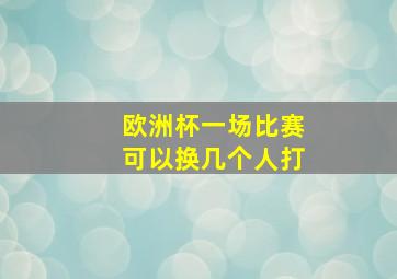 欧洲杯一场比赛可以换几个人打