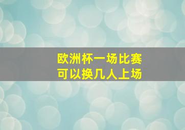 欧洲杯一场比赛可以换几人上场