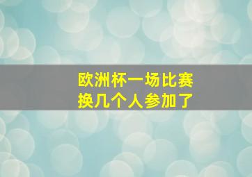 欧洲杯一场比赛换几个人参加了