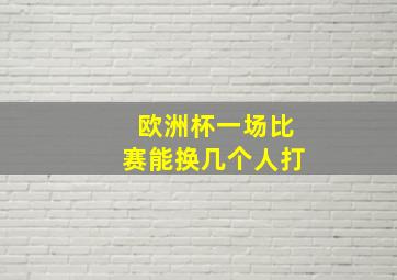 欧洲杯一场比赛能换几个人打