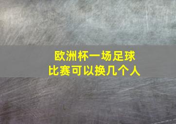 欧洲杯一场足球比赛可以换几个人