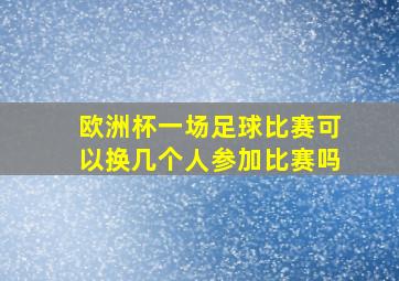 欧洲杯一场足球比赛可以换几个人参加比赛吗