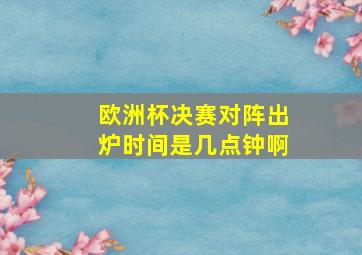 欧洲杯决赛对阵出炉时间是几点钟啊