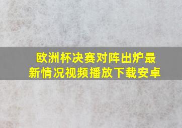 欧洲杯决赛对阵出炉最新情况视频播放下载安卓