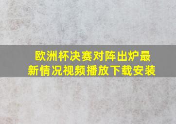 欧洲杯决赛对阵出炉最新情况视频播放下载安装