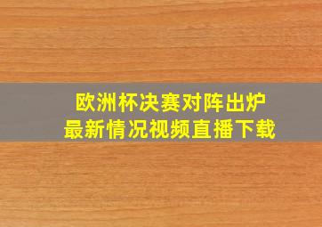 欧洲杯决赛对阵出炉最新情况视频直播下载