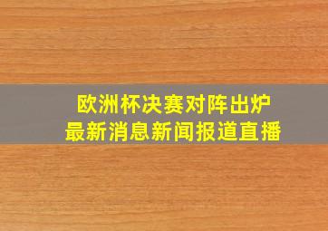 欧洲杯决赛对阵出炉最新消息新闻报道直播