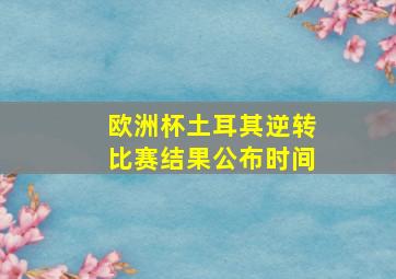 欧洲杯土耳其逆转比赛结果公布时间