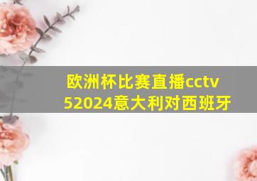 欧洲杯比赛直播cctv52024意大利对西班牙