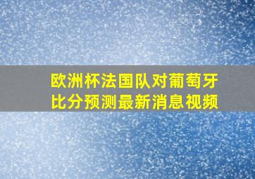 欧洲杯法国队对葡萄牙比分预测最新消息视频