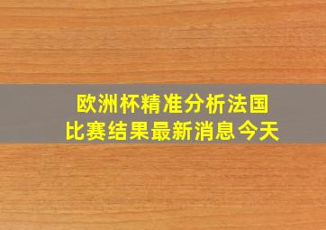 欧洲杯精准分析法国比赛结果最新消息今天