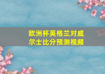 欧洲杯英格兰对威尔士比分预测视频