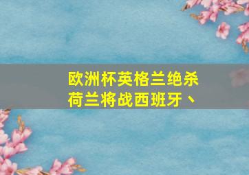 欧洲杯英格兰绝杀荷兰将战西班牙丶