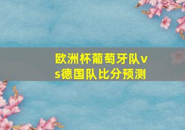 欧洲杯葡萄牙队vs德国队比分预测