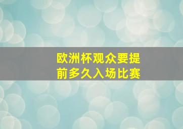 欧洲杯观众要提前多久入场比赛