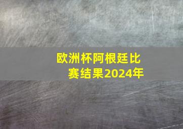 欧洲杯阿根廷比赛结果2024年