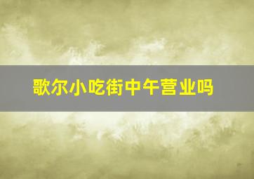 歌尔小吃街中午营业吗