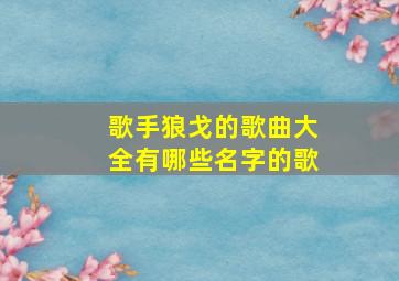 歌手狼戈的歌曲大全有哪些名字的歌