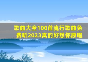 歌曲大全100首流行歌曲免费听2023真的好想你原唱