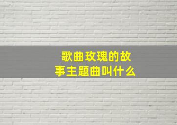 歌曲玫瑰的故事主题曲叫什么