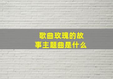 歌曲玫瑰的故事主题曲是什么