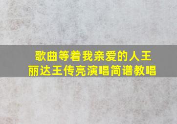 歌曲等着我亲爱的人王丽达王传亮演唱简谱教唱