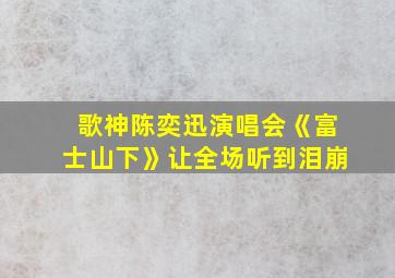 歌神陈奕迅演唱会《富士山下》让全场听到泪崩