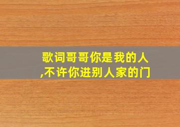 歌词哥哥你是我的人,不许你进别人家的门