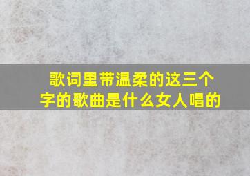 歌词里带温柔的这三个字的歌曲是什么女人唱的