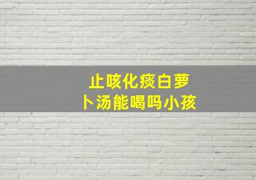 止咳化痰白萝卜汤能喝吗小孩