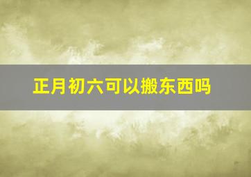 正月初六可以搬东西吗