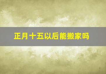 正月十五以后能搬家吗