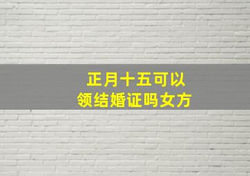 正月十五可以领结婚证吗女方