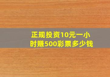 正规投资10元一小时赚500彩票多少钱