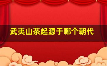 武夷山茶起源于哪个朝代