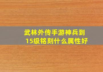 武林外传手游神兵到15级铭刻什么属性好