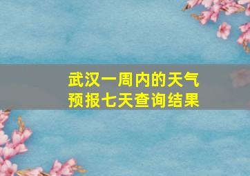 武汉一周内的天气预报七天查询结果