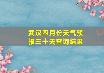 武汉四月份天气预报三十天查询结果