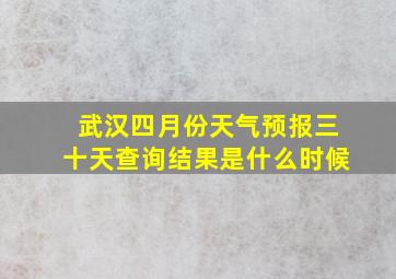 武汉四月份天气预报三十天查询结果是什么时候