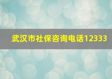 武汉市社保咨询电话12333