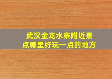 武汉金龙水寨附近景点哪里好玩一点的地方