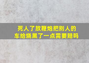 死人了放鞭炮把别人的车给烧黑了一点需要赔吗