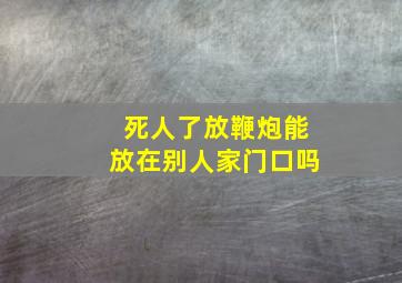 死人了放鞭炮能放在别人家门口吗